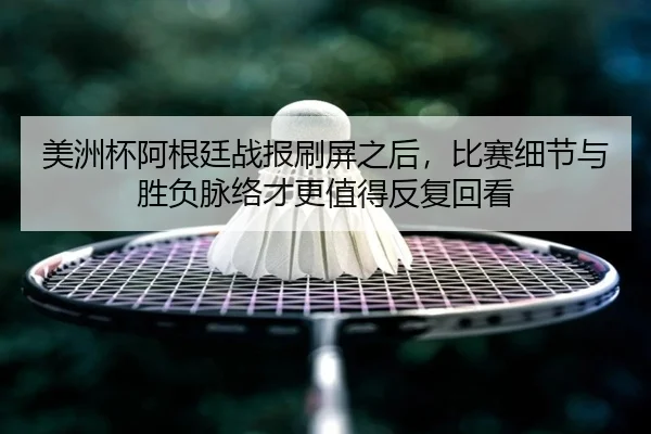 美洲杯阿根廷战报刷屏之后，比赛细节与胜负脉络才更值得反复回看